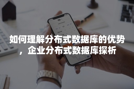 如何理解分布式数据库的优势，企业分布式数据库探析