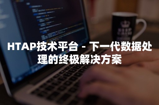 HTAP技术平台 - 下一代数据处理的终极解决方案