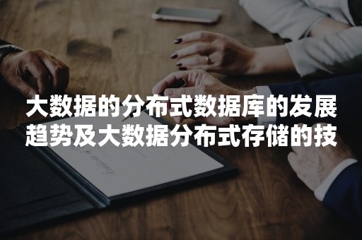 大数据的分布式数据库的发展趋势及大数据分布式存储的技术包括哪些