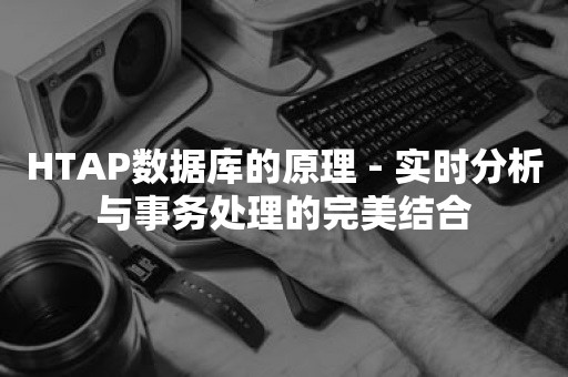 HTAP数据库的原理 - 实时分析与事务处理的完美结合