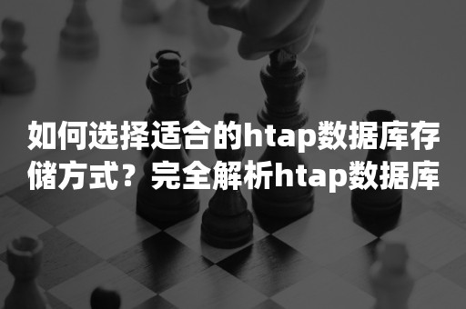 如何选择适合的htap数据库存储方式？完全解析htap数据库存储方式与优势