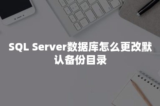 SQL Server数据库怎么更改默认备份目录