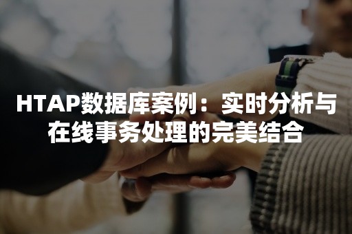 HTAP数据库案例：实时分析与在线事务处理的完美结合