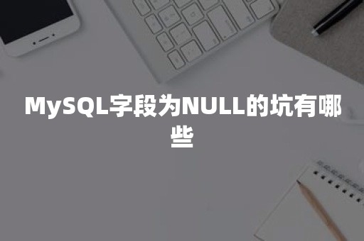 MySQL字段为NULL的坑有哪些