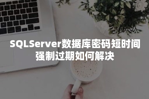 SQLServer数据库密码短时间强制过期如何解决