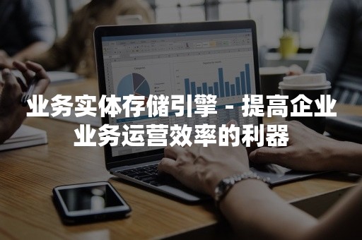 业务实体存储引擎 - 提高企业业务运营效率的利器