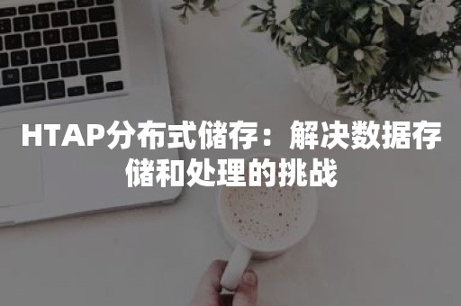 HTAP分布式储存：解决数据存储和处理的挑战