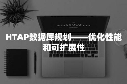 HTAP数据库规划——优化性能和可扩展性