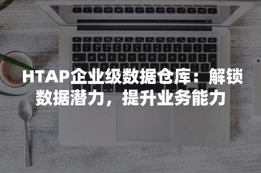  HTAP企业级数据仓库：解锁数据潜力，提升业务能力