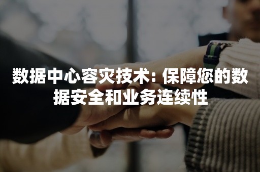 数据中心容灾技术: 保障您的数据安全和业务连续性