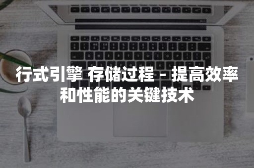 行式引擎 存储过程 - 提高效率和性能的关键技术