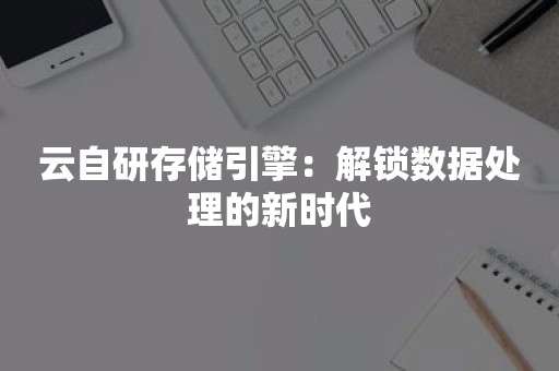 云自研存储引擎：解锁数据处理的新时代