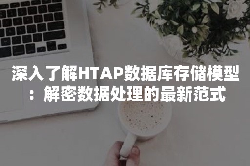 深入了解HTAP数据库存储模型：解密数据处理的最新范式