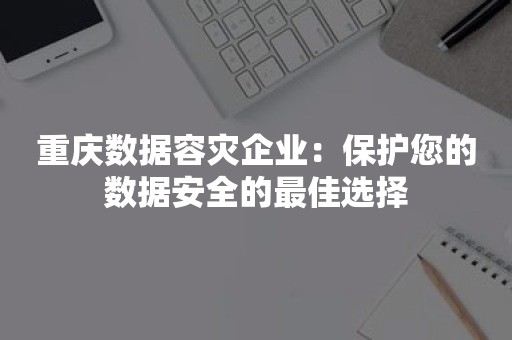 重庆数据容灾企业：保护您的数据安全的最佳选择