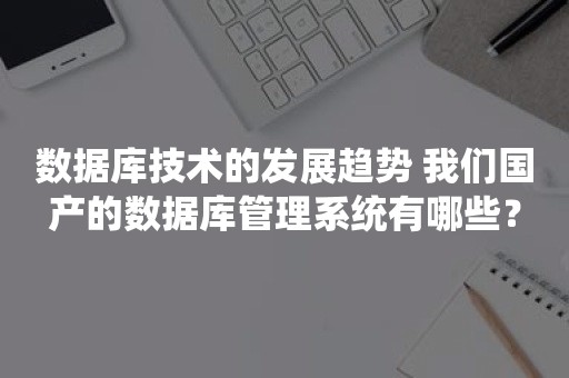 数据库技术的发展趋势 我们国产的数据库管理系统有哪些？