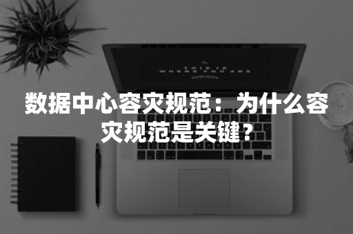 数据中心容灾规范：为什么容灾规范是关键？