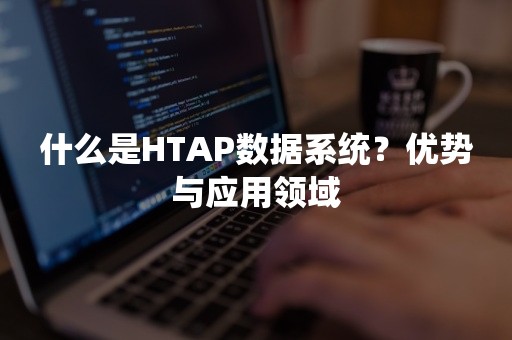 什么是HTAP数据系统？优势与应用领域