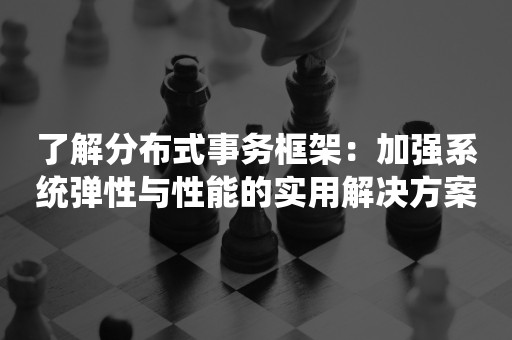 了解分布式事务框架：加强系统弹性与性能的实用解决方案