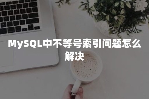 MySQL中不等号索引问题怎么解决