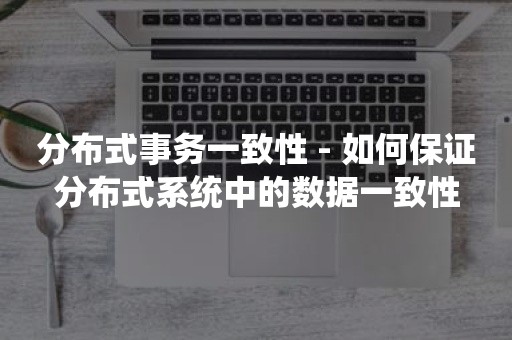 分布式事务一致性 - 如何保证分布式系统中的数据一致性