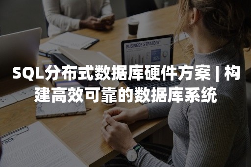 SQL分布式数据库硬件方案 | 构建高效可靠的数据库系统