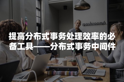 提高分布式事务处理效率的必备工具——分布式事务中间件