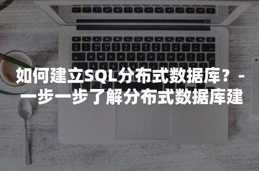 如何建立SQL分布式数据库？- 一步一步了解分布式数据库建设- 最佳实践指南