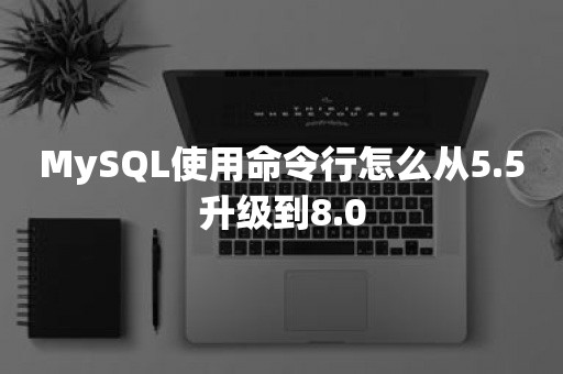 MySQL使用命令行怎么从5.5升级到8.0