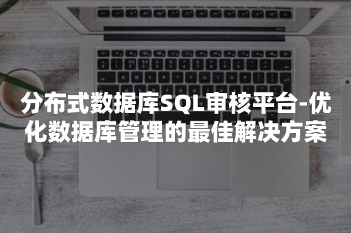 分布式数据库SQL审核平台-优化数据库管理的最佳解决方案