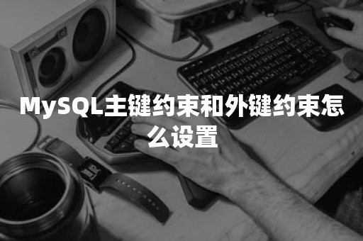 MySQL主键约束和外键约束怎么设置