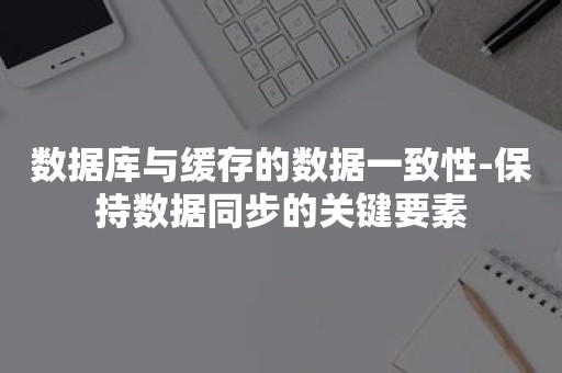 数据库与缓存的数据一致性-保持数据同步的关键要素