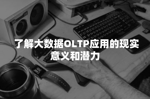  了解大数据OLTP应用的现实意义和潜力