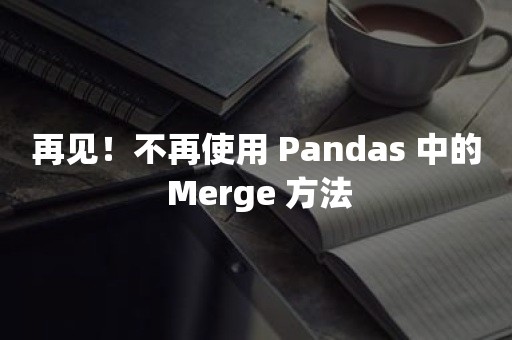 再见！不再使用 Pandas 中的 Merge 方法