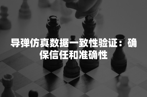 导弹仿真数据一致性验证：确保信任和准确性

