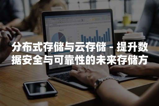 分布式存储与云存储 - 提升数据安全与可靠性的未来存储方式