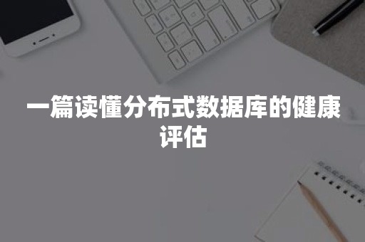 一篇读懂分布式数据库的健康评估