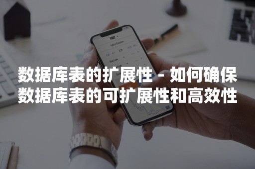 数据库表的扩展性 - 如何确保数据库表的可扩展性和高效性？  