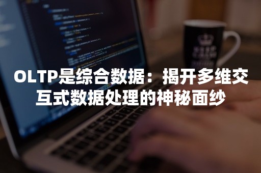 OLTP是综合数据：揭开多维交互式数据处理的神秘面纱