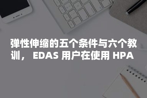 弹性扩缩容弹性伸缩的条件与教训，用户在使用 HPA 时的三个认知误区