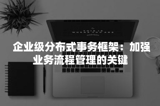  企业级分布式事务框架：加强业务流程管理的关键