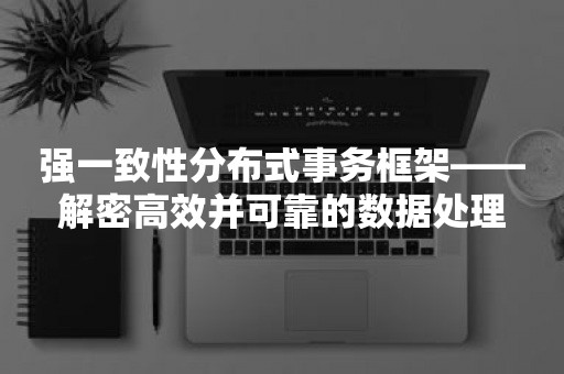 强一致性分布式事务框架——解密高效并可靠的数据处理