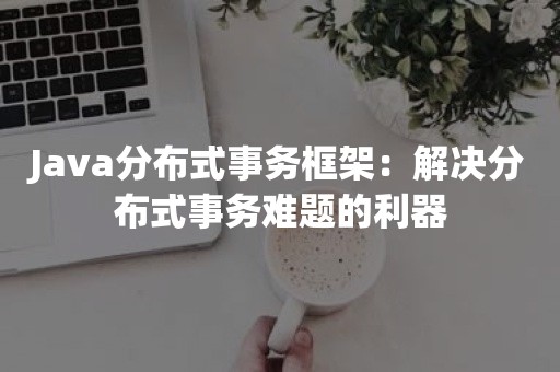 Java分布式事务框架：解决分布式事务难题的利器