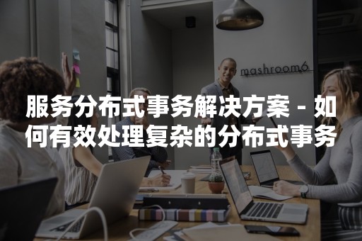 服务分布式事务解决方案 - 如何有效处理复杂的分布式事务问题

