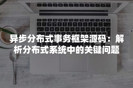 异步分布式事务框架源码：解析分布式系统中的关键问题