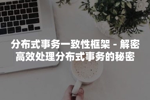 分布式事务一致性框架 - 解密高效处理分布式事务的秘密