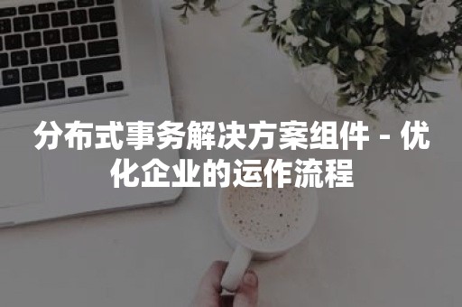 分布式事务解决方案组件 - 优化企业的运作流程