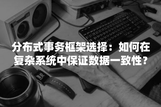 分布式事务框架选择：如何在复杂系统中保证数据一致性？