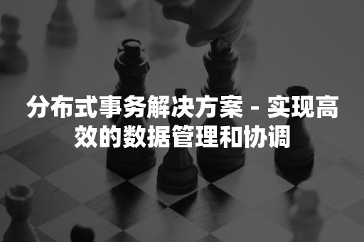 分布式事务解决方案 - 实现高效的数据管理和协调