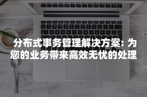  分布式事务管理解决方案: 为您的业务带来高效无忧的处理体验