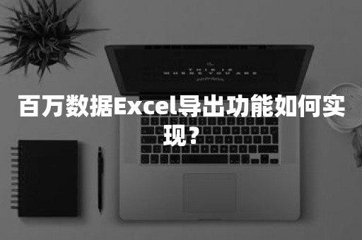 百万数据Excel导出功能如何实现？